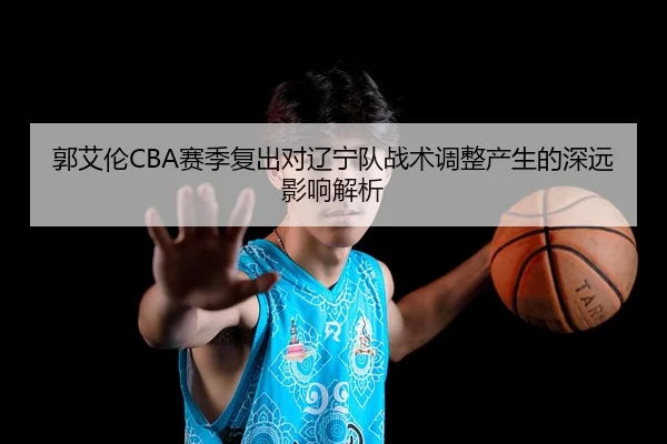 郭艾伦CBA赛季复出对辽宁队战术调整产生的深远影响解析