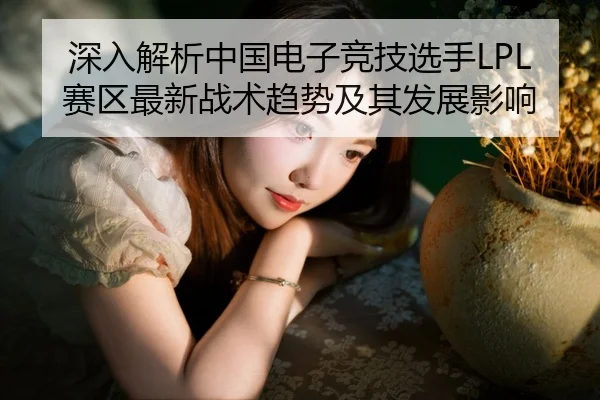 深入解析中国电子竞技选手LPL赛区最新战术趋势及其发展影响